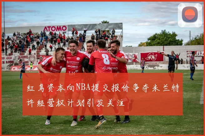 红鸟资本向NBA提交报价争夺米兰特许经营权计划引发关注