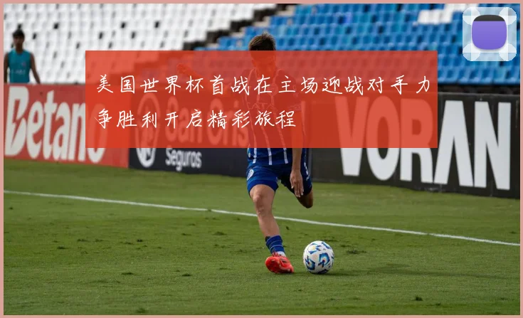 美国世界杯首战在主场迎战对手力争胜利开启精彩旅程