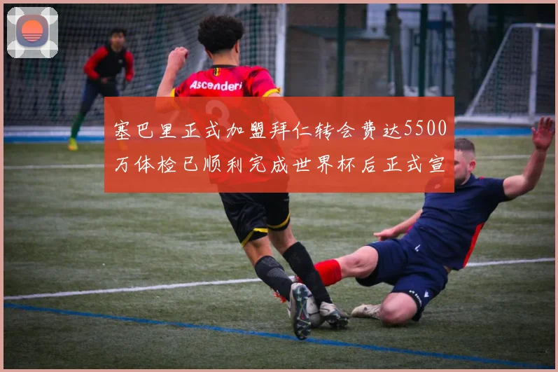 塞巴里正式加盟拜仁转会费达5500万体检已顺利完成世界杯后正式宣布