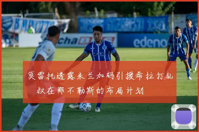 莫雷托透露米兰加码引援希拉打乱囧叔在那不勒斯的布局计划