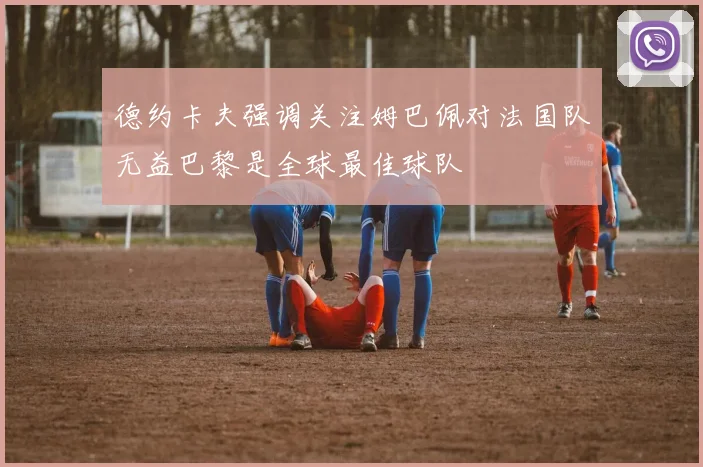 德约卡夫强调关注姆巴佩对法国队无益巴黎是全球最佳球队