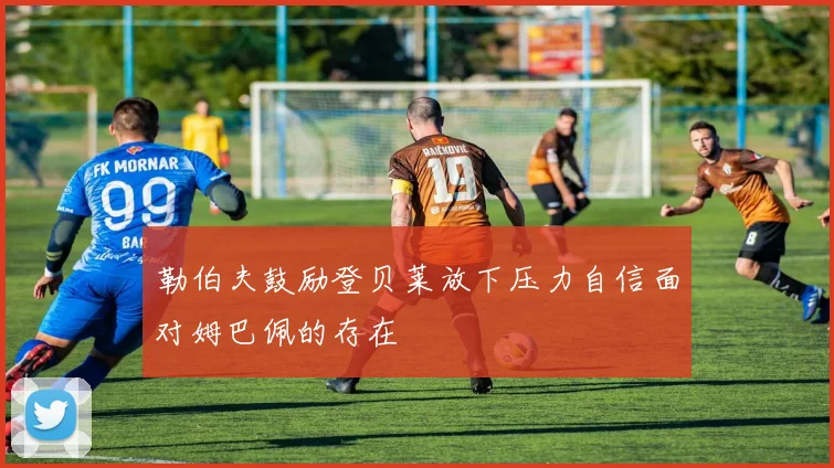勒伯夫鼓励登贝莱放下压力自信面对姆巴佩的存在