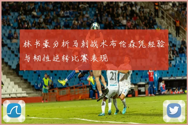 林书豪分析马刺战术布伦森凭经验与韧性逆转比赛表现