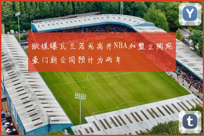 欧媒曝瓦兰若或离开NBA加盟立陶宛豪门新合同预计为两年