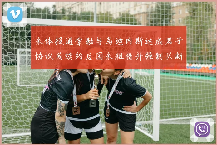 米体报道索勒与乌迪内斯达成君子协议或续约后国米租借并强制买断