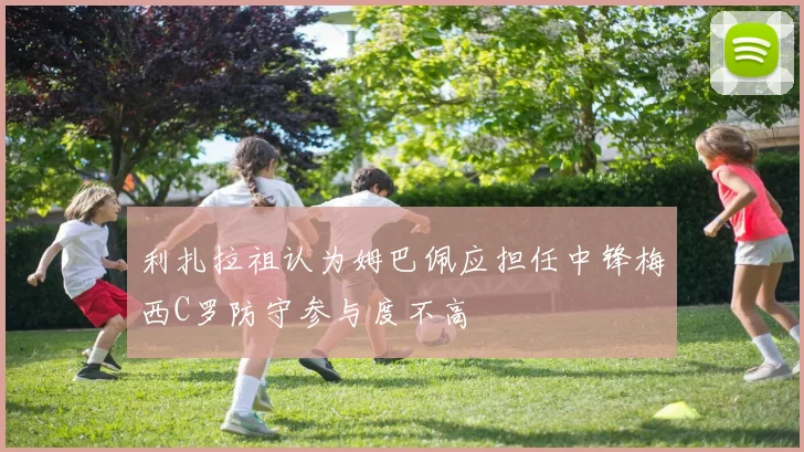 利扎拉祖认为姆巴佩应担任中锋梅西C罗防守参与度不高