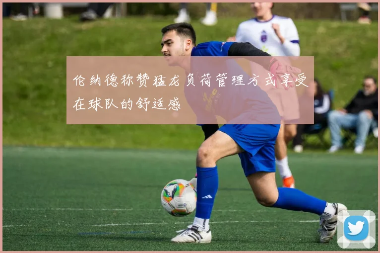 伦纳德称赞猛龙负荷管理方式享受在球队的舒适感