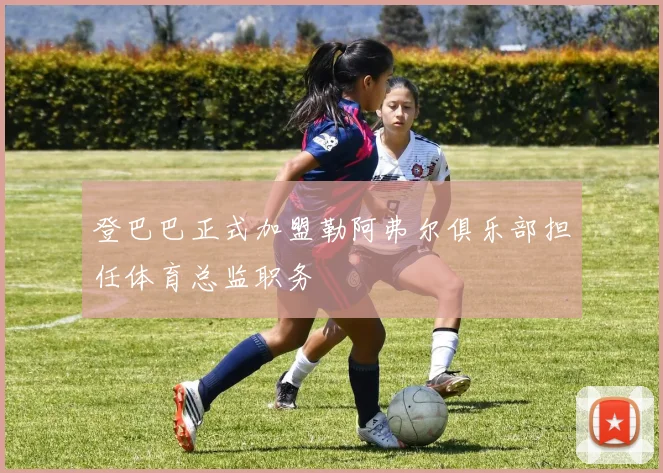 登巴巴正式加盟勒阿弗尔俱乐部担任体育总监职务